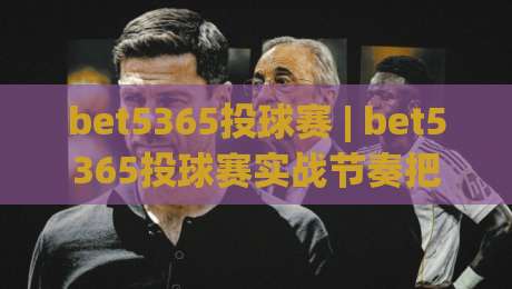 bet5365投球赛 | bet5365投球赛实战节奏把控 + (bet5365投球赛) 临场决策的进阶思路|线上十大最稳投球站网站新用户免费无延迟4K俱乐部