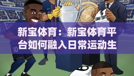 新宝体育:新宝体育平台如何融入日常运动生活?(新宝体育)三个真实场景告诉你|今日最新外围买球网原声解说降盘APP网址球盘平台 新宝体育:新宝体育平台如何融入日常运动生活?(新宝体育)三个真实场景告诉你|今日最新外围买球网原声解说降盘APP网址球盘平台