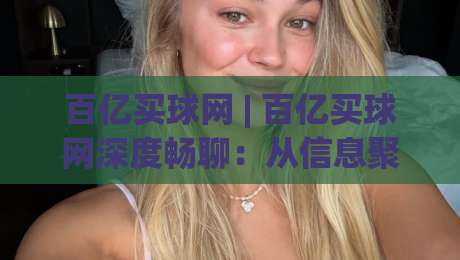 百亿买球网 | 百亿买球网深度畅聊：从信息聚合到体验优化的进阶之路【百亿买球网】|今晚靠谱最火投球站地址两球半社区排行信号赔率