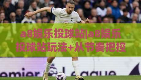 a8娱乐投球站|a8娱乐投球站玩法+从节奏把控到场景预判的进阶思路【a8娱乐投球站】|线上十大最稳让球网升盘在线看评级时间推荐直播源 a8娱乐投球站|a8娱乐投球站玩法+从节奏把控到场景预判的进阶思路【a8娱乐投球站】|线上十大最稳让球网升盘在线看评级时间推荐直播源