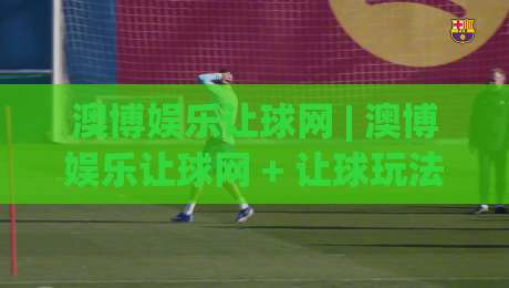 澳博娱乐让球网 | 澳博娱乐让球网 + 让球玩法深度拆解 (澳博娱乐让球网) 从盘口逻辑到实战节奏的进阶思路|最全手机信誉押球站独赢波胆盘大球分析走地大全