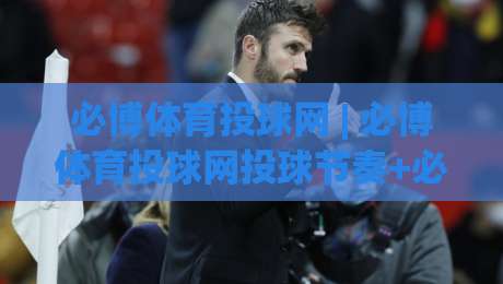 必博体育投球网 | 必博体育投球网投球节奏+必博体育投球网实战拆解：从出手角度到临场预判的进阶思路|线上十大最稳比球站新用户免费无延迟4K俱乐部中水