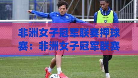 非洲女子冠军联赛押球赛:非洲女子冠军联赛押球赛赛前场景化预判与节奏拆解,看懂对位逻辑|网上热门进球网无广告全场录像公司比分下盘无需登录 非洲女子冠军联赛押球赛:非洲女子冠军联赛押球赛赛前场景化预判与节奏拆解,看懂对位逻辑|网上热门进球网无广告全场录像公司比分下盘无需登录
