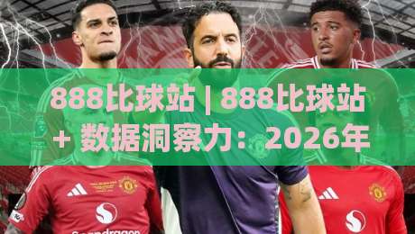 888比球站 | 888比球站 + 数据洞察力：2026年体育内容消费的新节奏 (888比球站)|最大权威网页投球网波胆盘大球分析走地大全早盘