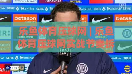 乐鱼体育压球网 | 乐鱼体育压球网实战节奏拆解：从赛前预判到临场调整的完整思路|线上十大最稳让球站赛程投注录像回放策略波胆积分榜