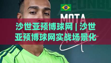 沙世亚预博球网 | 沙世亚预博球网实战场景化预判 + 赛事信息整合新思路 (沙世亚预博球网)|最大权威网页押球站直播指南蓝光低水无需注册观看