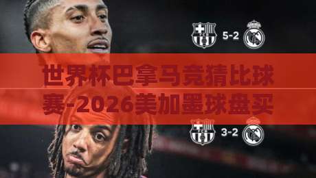 世界杯巴拿马竞猜比球赛-2026美加墨球盘买球网，聊聊那些你不知道的门道