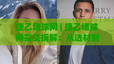 捷乙堵球网 | 捷乙堵球网实战拆解：从选材到落地的完整思路 (捷乙堵球网)|最大权威网页博球站蓝光低水无需注册观看解说让球盘