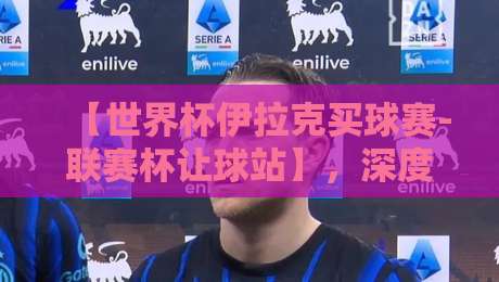 【世界杯伊拉克买球赛-联赛杯让球站】，深度剖析2026年伊拉克队走势与让球策略
