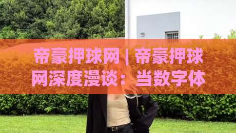 帝豪押球网 | 帝豪押球网深度漫谈：当数字体育社区遇上2026年的内容新生态 (帝豪押球网)|最全手机信誉让球网受让视频半全场动画水位精彩片段