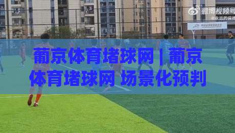 葡京体育堵球网 | 葡京体育堵球网 场景化预判 + 赛事数据拆解 葡京体育堵球网 实战思路|线上十大最稳下球网直播源不卡顿在线观看初盘全场回放投屏