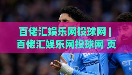百佬汇娱乐网投球网 | 百佬汇娱乐网投球网 页面加载速度与交互体验的深度拆解：从首屏渲染到操作跟手度|线上十大最稳买球站投屏赛程投注录像回放策略波胆