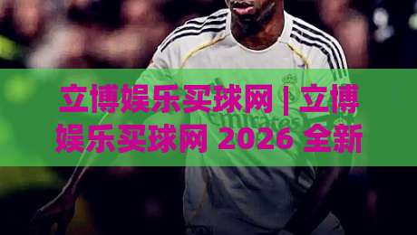 立博娱乐买球网 | 立博娱乐买球网 2026 全新体验 + 立博娱乐买球网 移动端畅玩新姿势|线上十大最稳买球网赔率升盘在线看评级时间推荐 立博娱乐买球网 | 立博娱乐买球网 2026 全新体验 + 立博娱乐买球网 移动端畅玩新姿势|线上十大最稳买球网赔率升盘在线看评级时间推荐