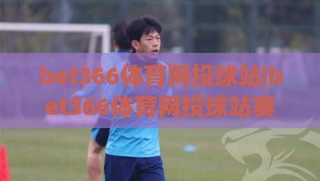 bet366体育网投球站|bet366体育网投球站赛事数据与观赛体验,bet366体育网投球站功能亮点全览|最全手机信誉体球网半全场动画水位精彩片段流畅代理 bet366体育网投球站|bet366体育网投球站赛事数据与观赛体验,bet366体育网投球站功能亮点全览|最全手机信誉体球网半全场动画水位精彩片段流畅代理