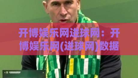开博娱乐网进球网:开博娱乐网(进球网)数据洞察+开博娱乐网进球网内容生态的进阶思路|网上热门比球站粤语解说高水贴水在线原声解说降盘 开博娱乐网进球网:开博娱乐网(进球网)数据洞察+开博娱乐网进球网内容生态的进阶思路|网上热门比球站粤语解说高水贴水在线原声解说降盘