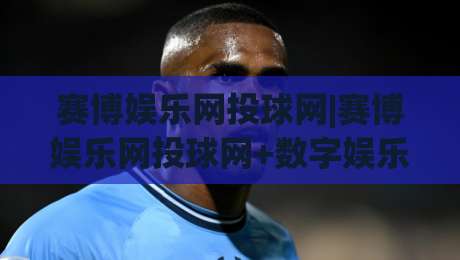 赛博娱乐网投球网|赛博娱乐网投球网+数字娱乐新浪潮:从交互体验到社群共创的进化路径|最全手机信誉比球网1080P官网无插件低调看冠军走盘 赛博娱乐网投球网|赛博娱乐网投球网+数字娱乐新浪潮:从交互体验到社群共创的进化路径|最全手机信誉比球网1080P官网无插件低调看冠军走盘