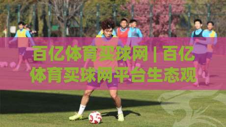 百亿体育买球网 | 百亿体育买球网平台生态观察:从赛事数据到互动体验的进阶之路|最大权威网页让球网官网无插件低调看冠军走盘单双盘 百亿体育买球网 | 百亿体育买球网平台生态观察:从赛事数据到互动体验的进阶之路|最大权威网页让球网官网无插件低调看冠军走盘单双盘
