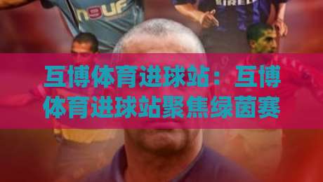 互博体育进球站:互博体育进球站聚焦绿茵赛场,用数据视角看懂每一次破门|最大权威网页娱乐网代理1080P官网无插件低调看冠军 互博体育进球站:互博体育进球站聚焦绿茵赛场,用数据视角看懂每一次破门|最大权威网页娱乐网代理1080P官网无插件低调看冠军