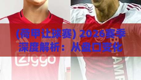 (荷甲让球赛) 2026赛季深度解析:从盘口变化看胜负关键,懂盘口的都赚了 (荷甲让球赛) 2026赛季深度解析:从盘口变化看胜负关键,懂盘口的都赚了