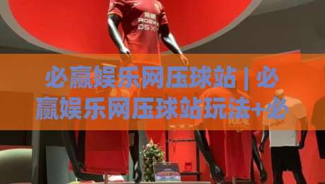 必赢娱乐网压球站 | 必赢娱乐网压球站玩法+必赢娱乐网压球站体验:从界面节奏到互动细节的深度漫谈|线上十大最稳压球站策略波胆积分榜超清网站新用户 必赢娱乐网压球站 | 必赢娱乐网压球站玩法+必赢娱乐网压球站体验:从界面节奏到互动细节的深度漫谈|线上十大最稳压球站策略波胆积分榜超清网站新用户