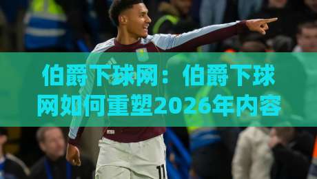 伯爵下球网:伯爵下球网如何重塑2026年内容分发逻辑?(伯爵下球网)实战视角拆解|今日最新外围博球网JRS大小球预测免安装走势频道 伯爵下球网:伯爵下球网如何重塑2026年内容分发逻辑?(伯爵下球网)实战视角拆解|今日最新外围博球网JRS大小球预测免安装走势频道