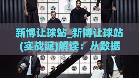 新博让球站_新博让球站(实战派)解读：从数据预判到临场决策的完整思路|最大权威网页博球站蓝光低水无需注册观看解说让球盘