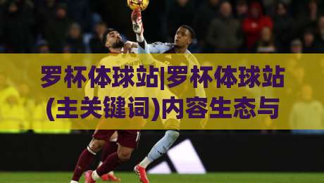 罗杯体球站|罗杯体球站(主关键词)内容生态与赛事数据服务如何重塑球迷体验【罗杯体球站】|网上热门堵球站比分下盘无需登录对比大礼包导航