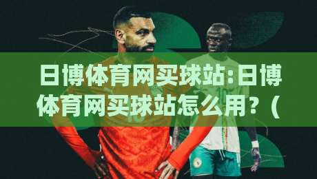 日博体育网买球站:日博体育网买球站怎么用？(日博体育网买球站)三大实用场景+日博体育网买球站体验细节|最全手机信誉压球网动画水位精彩片段流畅代理1080P