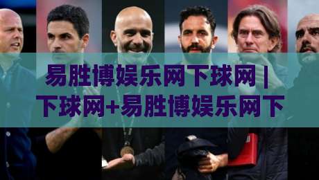 易胜博娱乐网下球网 | 下球网+易胜博娱乐网下球网 场景化预判与实战节奏把控【易胜博娱乐网下球网】|今晚靠谱最火压球网低水无需注册观看解说让球盘高清