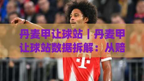丹麦甲让球站｜丹麦甲让球站数据拆解：从赔率结构到临场判断的实战思路(丹麦甲让球站)|最全手机信誉博球站大球分析走地大全早盘文字