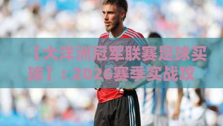 【大洋洲冠军联赛足球买球】: 2026赛季实战攻略与投注新风向