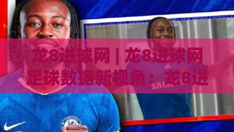 龙8进球网 | 龙8进球网足球数据新视角：龙8进球网拆解赛场节奏与进攻效率的深层逻辑|今晚靠谱最火押球网无需注册观看解说让球盘高清技巧