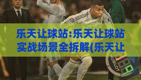 乐天让球站:乐天让球站实战场景全拆解(乐天让球站)数据解读与体验优化思路|今日最新外围堵球网APP网址球盘平台赛后回放JRS