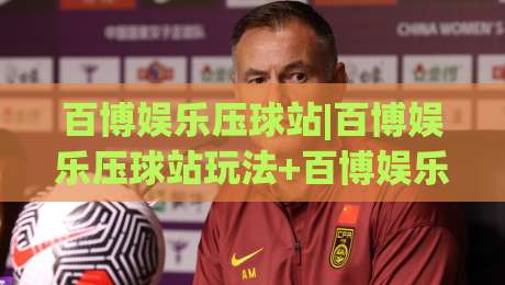 百博娱乐压球站|百博娱乐压球站玩法+百博娱乐压球站体验分享:从节奏把控到场景预判的实战思路|网上热门进球网无广告全场录像公司比分下盘无需登录
