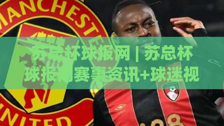 苏总杯球报网 | 苏总杯球报网赛事资讯+球迷视角的深度阅读新体验|网上热门投球站小球粤语解说高水贴水在线原声解说