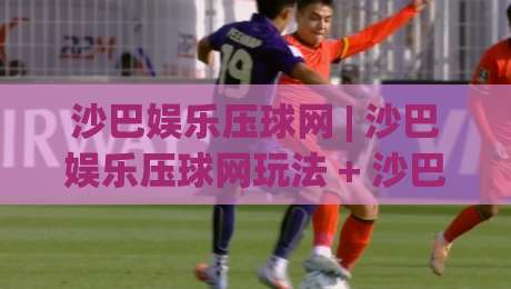 沙巴娱乐压球网 | 沙巴娱乐压球网玩法 + 沙巴娱乐压球网新手入门怎么选对方向|最全手机信誉压球站单双盘独赢波胆盘大球分析走地