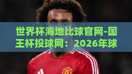 世界杯海地比球官网-国王杯投球网：2026年球迷必看的投注与数据平台