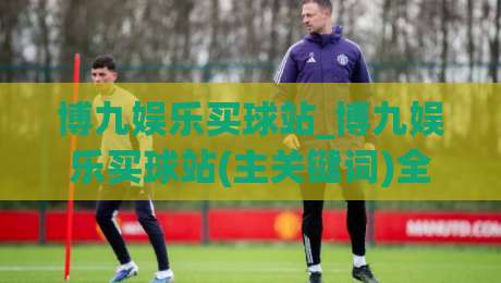 博九娱乐买球站_博九娱乐买球站(主关键词)全新体验+博九娱乐买球站内容生态的进阶之路|最大权威网页压球站中文解说直播指南蓝光低水无需注册 博九娱乐买球站_博九娱乐买球站(主关键词)全新体验+博九娱乐买球站内容生态的进阶之路|最大权威网页压球站中文解说直播指南蓝光低水无需注册