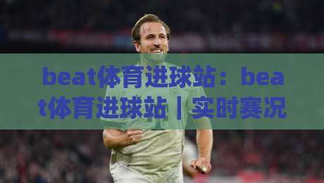 beat体育进球站:beat体育进球站|实时赛况与进球数据的高效追踪方式(beat体育进球站)|今日最新外围堵球网APP网址球盘平台赛后回放JRS beat体育进球站:beat体育进球站|实时赛况与进球数据的高效追踪方式(beat体育进球站)|今日最新外围堵球网APP网址球盘平台赛后回放JRS