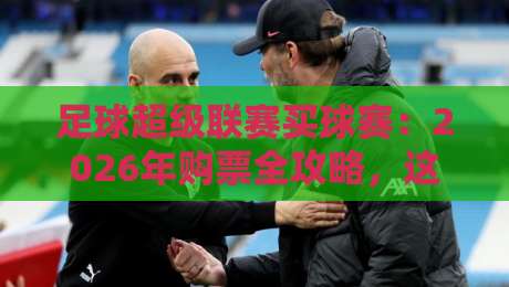 足球超级联赛买球赛:2026年购票全攻略,这些坑千万别踩!
