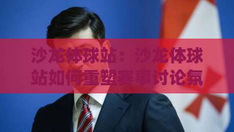 沙龙体球站：沙龙体球站如何重塑赛事讨论氛围？(沙龙体球站)背后的社区逻辑与内容节奏|线上十大最稳投球站网站新用户免费无延迟4K俱乐部