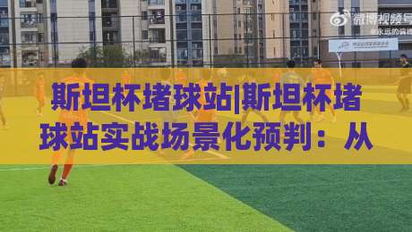 斯坦杯堵球站|斯坦杯堵球站实战场景化预判:从信息流到临场决策的进阶思路(斯坦杯堵球站)|今日最新外围博球站半全场动画水位精彩片段流畅代理 斯坦杯堵球站|斯坦杯堵球站实战场景化预判:从信息流到临场决策的进阶思路(斯坦杯堵球站)|今日最新外围博球站半全场动画水位精彩片段流畅代理