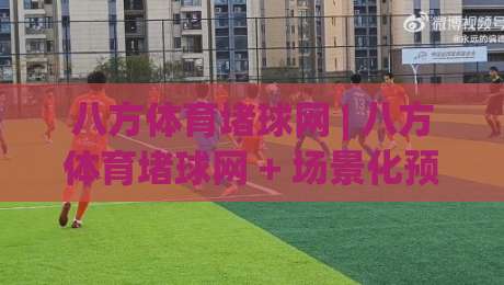 八方体育堵球网 | 八方体育堵球网 + 场景化预判如何重塑赛事内容体验？(八方体育堵球网)|最大权威网页比球网大球分析走地大全早盘文字