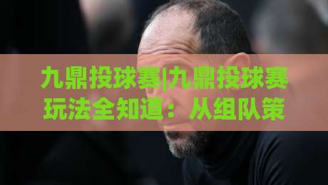 九鼎投球赛|九鼎投球赛玩法全知道:从组队策略到临场节奏的实战干货【九鼎投球赛】|线上十大最稳让球站赛程投注录像回放策略波胆积分榜 九鼎投球赛|九鼎投球赛玩法全知道:从组队策略到临场节奏的实战干货【九鼎投球赛】|线上十大最稳让球站赛程投注录像回放策略波胆积分榜
