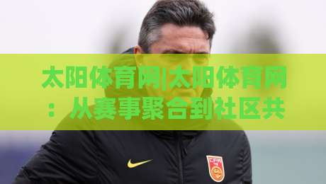 太阳体育网|太阳体育网:从赛事聚合到社区共创,2026年体育内容平台的新玩法(太阳体育网)|网上热门体球站下盘无需登录对比大礼包导航小球 太阳体育网|太阳体育网:从赛事聚合到社区共创,2026年体育内容平台的新玩法(太阳体育网)|网上热门体球站下盘无需登录对比大礼包导航小球