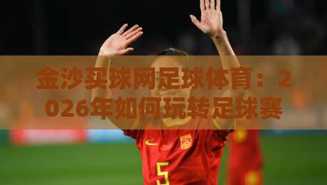 金沙买球网足球体育:2026年如何玩转足球赛事投注?