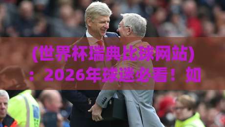 (世界杯瑞典比球网站)：2026年球迷必看！如何选对平台？【世界杯瑞典比球网站】