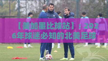【美加墨比球站】: 2026年球迷必知的北美足球数据新枢纽