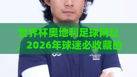 世界杯奥地利足球网址,2026年球迷必收藏的官方入口与观赛指南