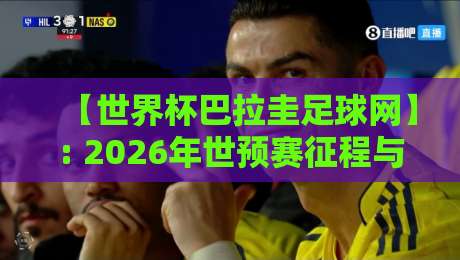 【世界杯巴拉圭足球网】: 2026年世预赛征程与球迷必读指南